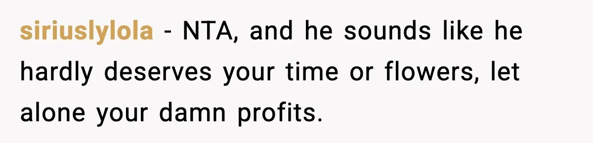 siriuslylola − NTA, and he sounds like he hardly deserves your time or flowers, let alone your damn profits.