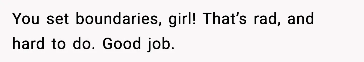 You set boundaries, girl! That’s rad, and hard to do. Good job.