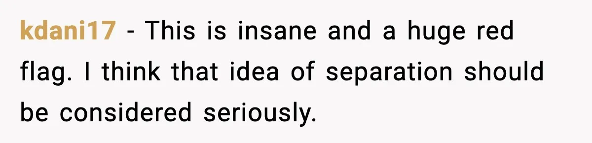 kdani17 − This is insane and a huge red flag. I think that idea of separation should be considered seriously.
