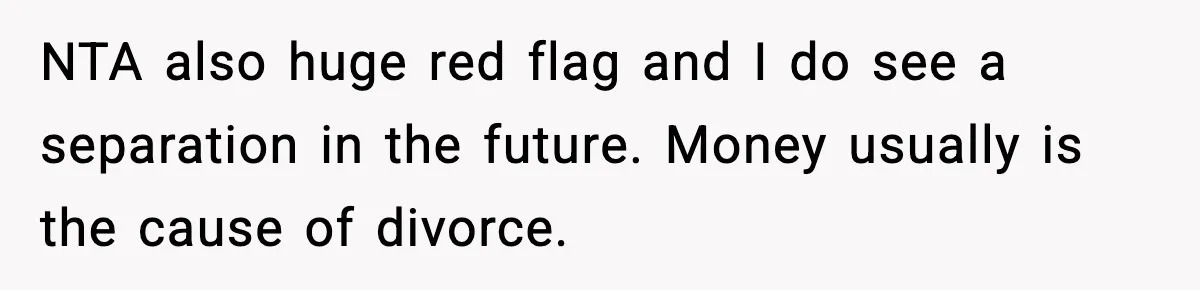 NTA also huge red flag and I do see a separation in the future. Money usually is the cause of divorce.