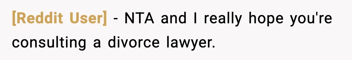 [Reddit User] − NTA and I really hope you're consulting a divorce lawyer.