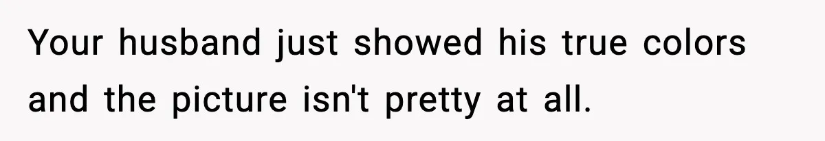 Your husband just showed his true colors and the picture isn't pretty at all.