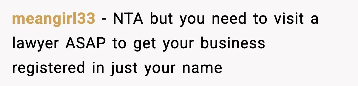 meangirl33 − NTA but you need to visit a lawyer ASAP to get your business registered in just your name