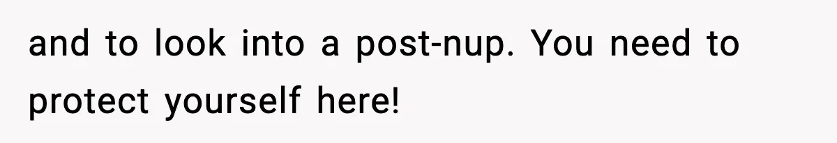 and to look into a post-nup. You need to protect yourself here!