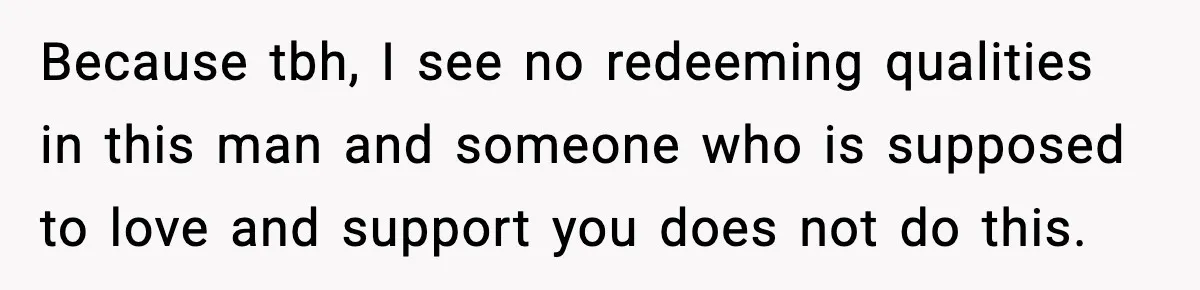 Because tbh, I see no redeeming qualities in this man and someone who is supposed to love and support you does not do this.