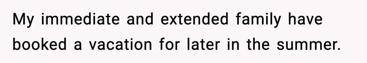 My immediate and extended family have booked a vacation for later in the summer.