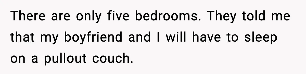There are only five bedrooms. They told me that my boyfriend and I will have to sleep on a pullout couch.
