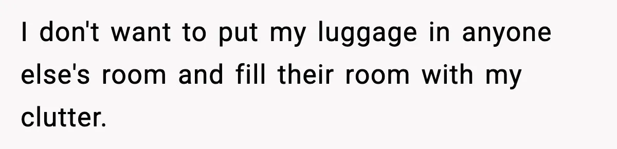 I don't want to put my luggage in anyone else's room and fill their room with my clutter.