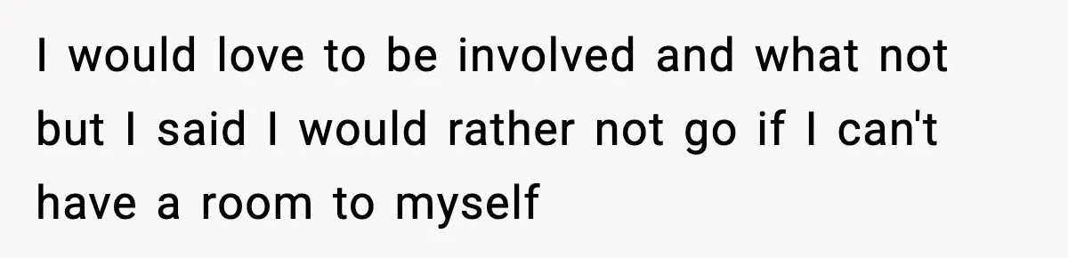 I would love to be involved and what not but I said I would rather not go if I can't have a room to myself