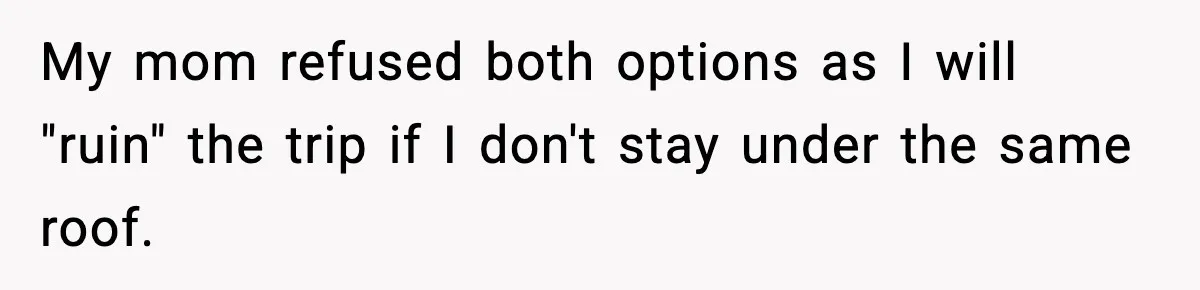 My mom refused both options as I will "ruin" the trip if I don't stay under the same roof.