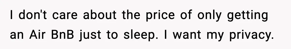 I don't care about the price of only getting an Air BnB just to sleep. I want my privacy.
