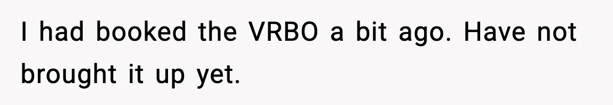 I had booked the VRBO a bit ago. Have not brought it up yet.