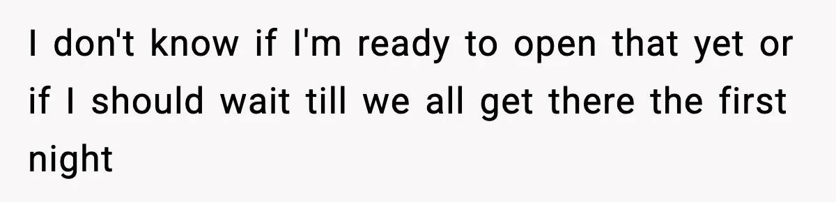 I don't know if I'm ready to open that yet or if I should wait till we all get there the first night