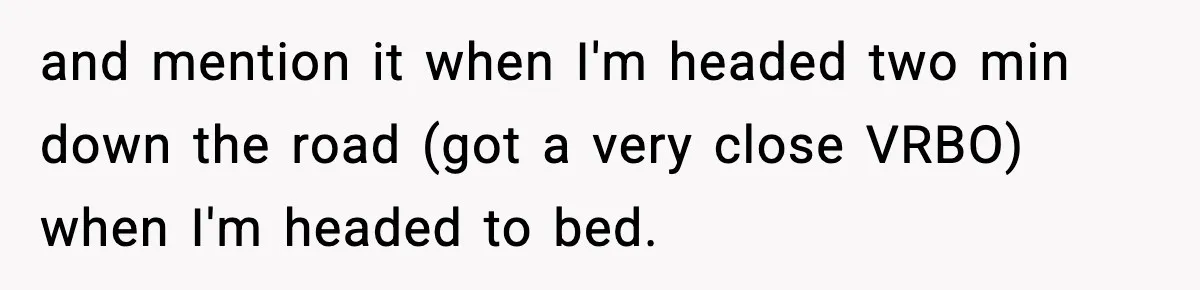 and mention it when I'm headed two min down the road (got a very close VRBO) when I'm headed to bed.