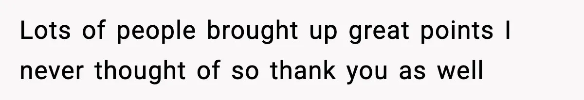 Lots of people brought up great points I never thought of so thank you as well