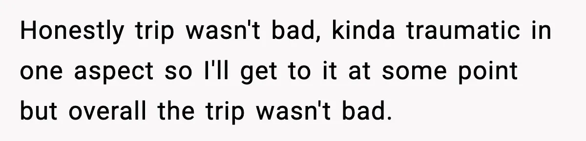 Honestly trip wasn't bad, kinda traumatic in one aspect so I'll get to it at some point but overall the trip wasn't bad.