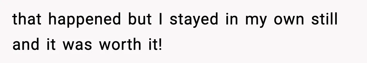 that happened but I stayed in my own still and it was worth it!