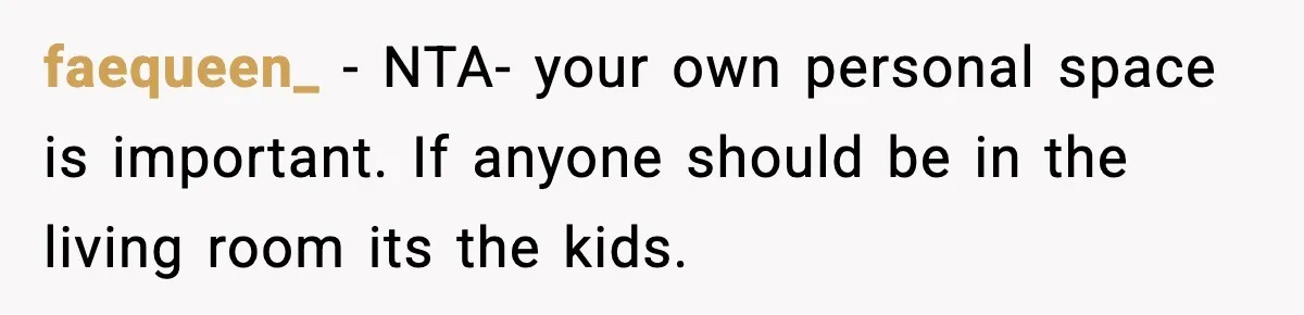 faequeen_ − NTA- your own personal space is important. If anyone should be in the living room its the kids.