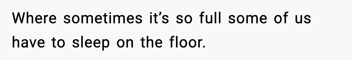 Where sometimes it’s so full some of us have to sleep on the floor.