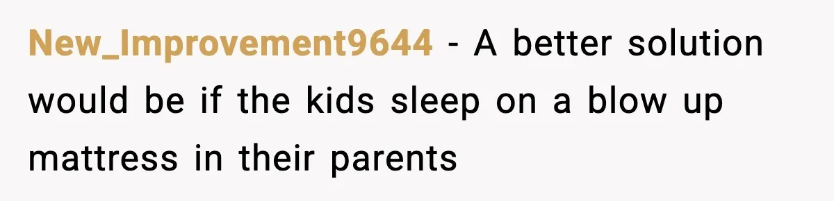 New_Improvement9644 − A better solution would be if the kids sleep on a blow up mattress in their parents