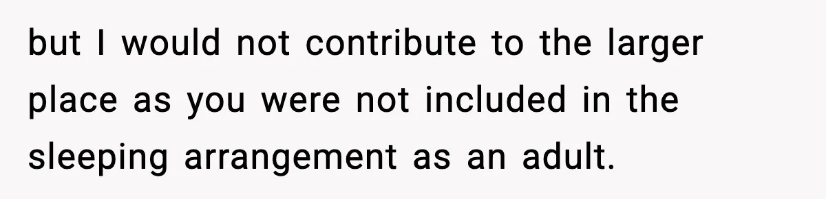 but I would not contribute to the larger place as you were not included in the sleeping arrangement as an adult.