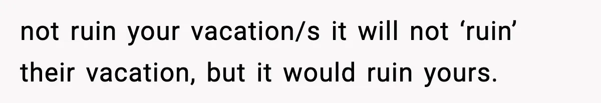 not ruin your vacation/s it will not ‘ruin’ their vacation, but it would ruin yours.