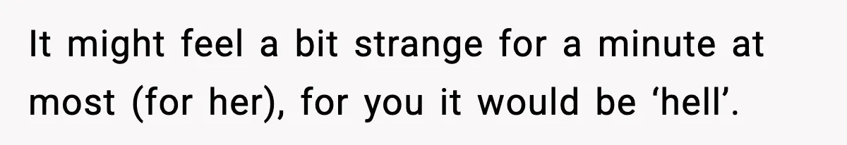 It might feel a bit strange for a minute at most (for her), for you it would be ‘hell’.