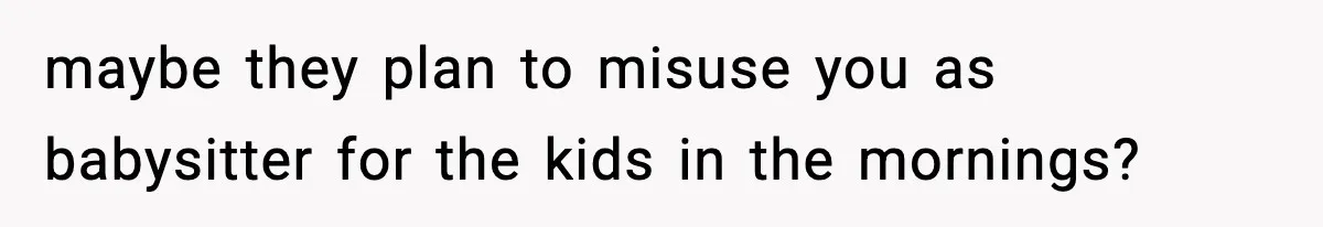 maybe they plan to misuse you as babysitter for the kids in the mornings?