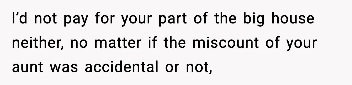 l’d not pay for your part of the big house neither, no matter if the miscount of your aunt was accidental or not,