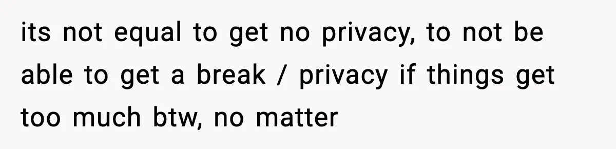 its not equal to get no privacy, to not be able to get a break / privacy if things get too much btw, no matter