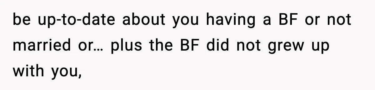 be up-to-date about you having a BF or not married or… plus the BF did not grew up with you,