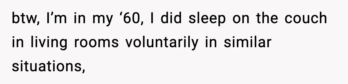 btw, I’m in my ‘60, I did sleep on the couch in living rooms voluntarily in similar situations,