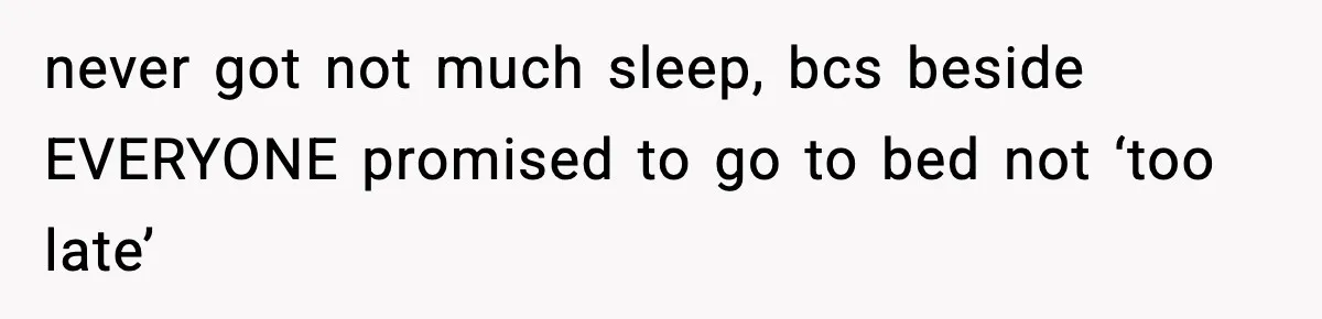 never got not much sleep, bcs beside EVERYONE promised to go to bed not ‘too late’