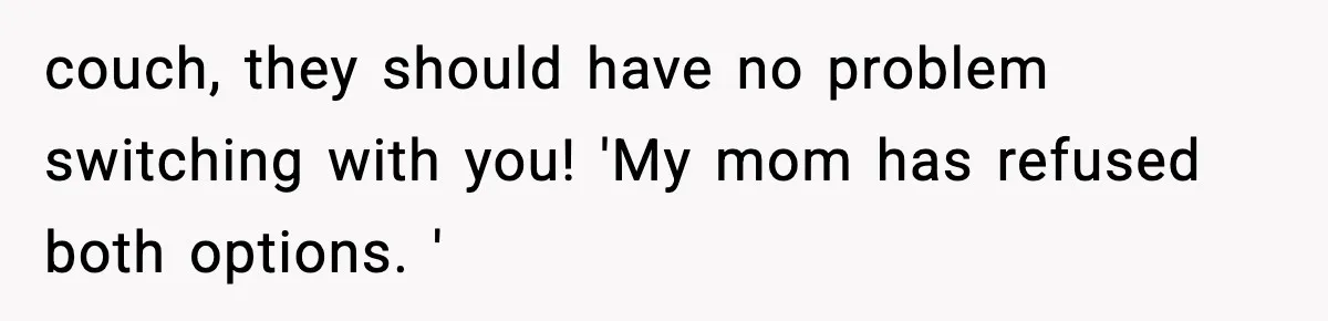 couch, they should have no problem switching with you! 'My mom has refused both options. '