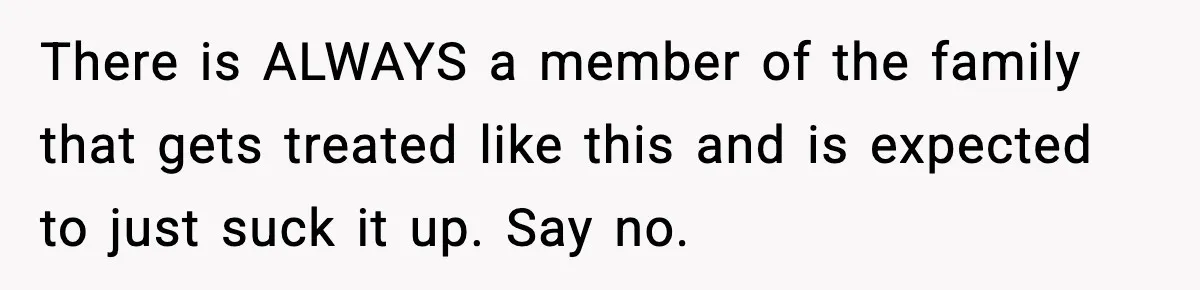 There is ALWAYS a member of the family that gets treated like this and is expected to just suck it up. Say no.