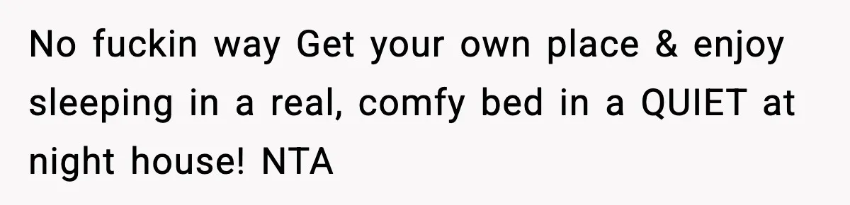 No fuckin way Get your own place & enjoy sleeping in a real, comfy bed in a QUIET at night house! NTA