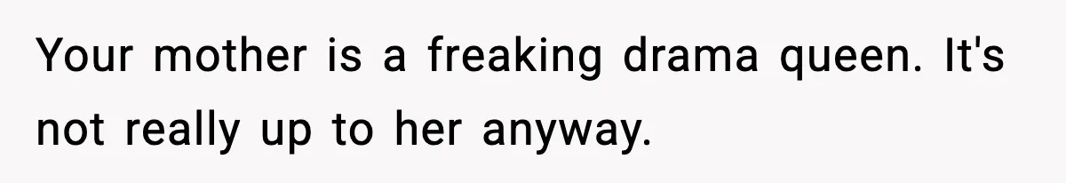 Your mother is a freaking drama queen. It's not really up to her anyway.