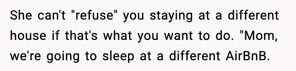 She can't "refuse" you staying at a different house if that's what you want to do. "Mom, we're going to sleep at a different AirBnB.