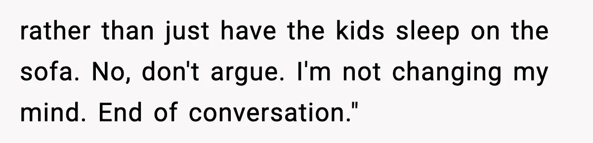 rather than just have the kids sleep on the sofa. No, don't argue. I'm not changing my mind. End of conversation."