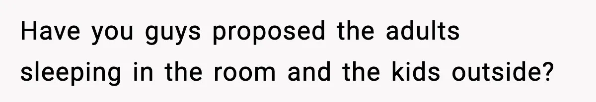 Have you guys proposed the adults sleeping in the room and the kids outside?