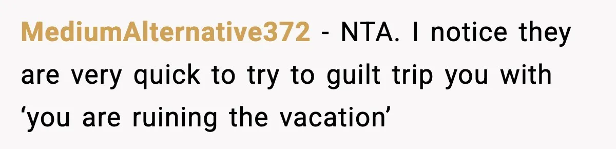 MediumAlternative372 − NTA. I notice they are very quick to try to guilt trip you with ‘you are ruining the vacation’
