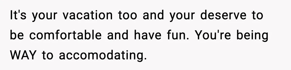 It's your vacation too and your deserve to be comfortable and have fun. You're being WAY to accomodating.