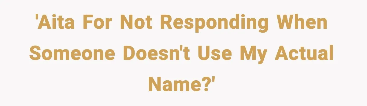 'AITA for not responding when someone doesn't use my actual name?'