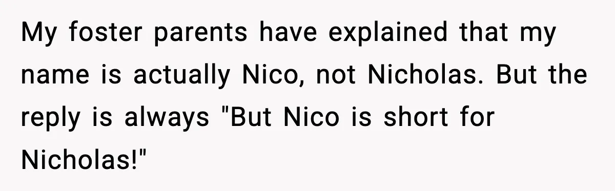 My foster parents have explained that my name is actually Nico, not Nicholas. But the reply is always "But Nico is short for Nicholas!"