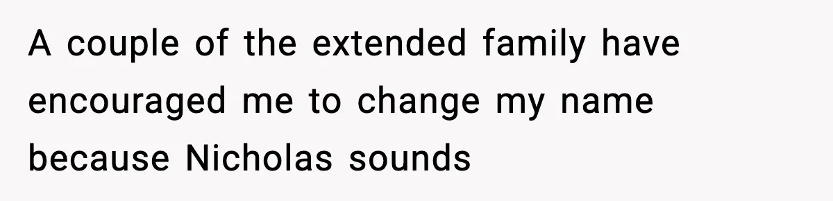 A couple of the extended family have encouraged me to change my name because Nicholas sounds