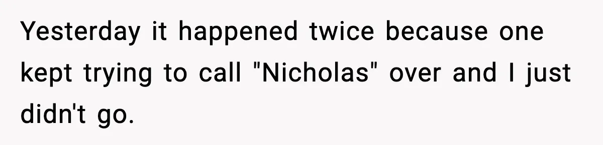 Yesterday it happened twice because one kept trying to call "Nicholas" over and I just didn't go.