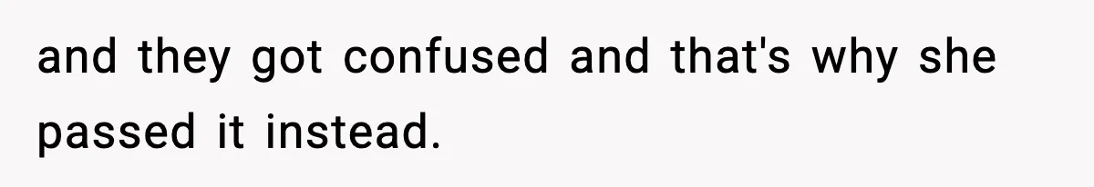 and they got confused and that's why she passed it instead.