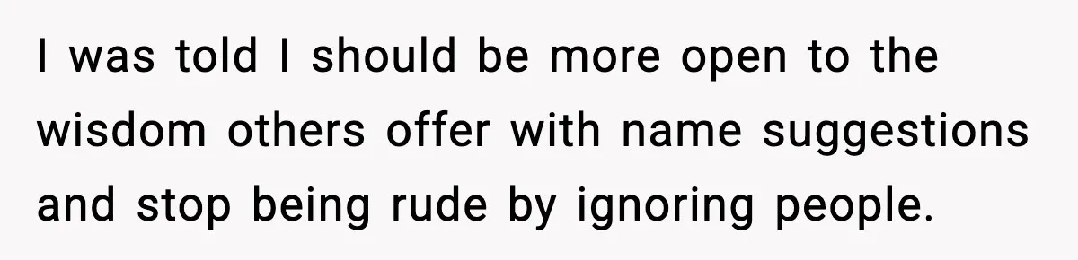 I was told I should be more open to the wisdom others offer with name suggestions and stop being rude by ignoring people.