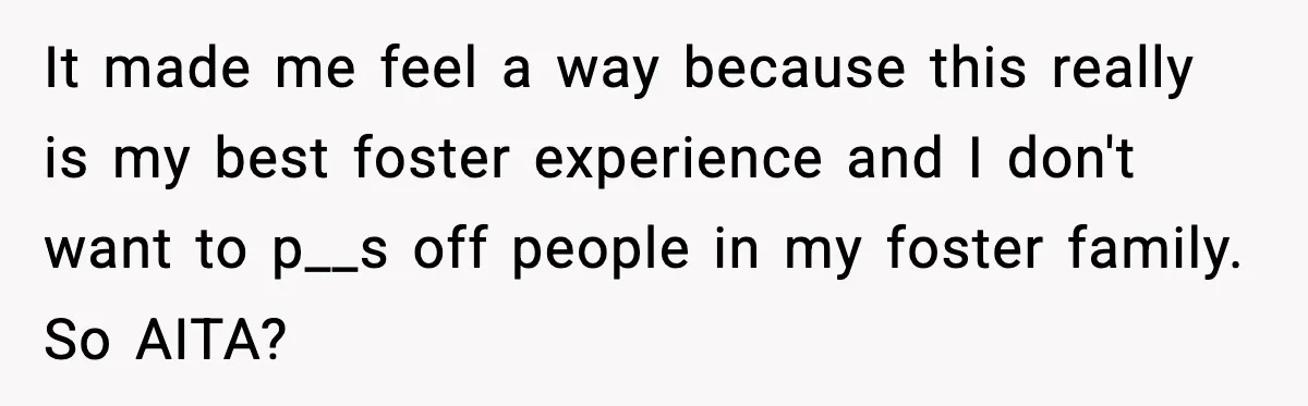 It made me feel a way because this really is my best foster experience and I don't want to p__s off people in my foster family. So AITA?