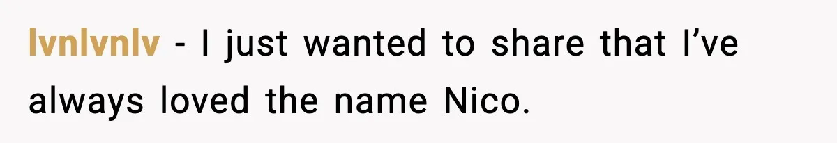 lvnlvnlv − I just wanted to share that I’ve always loved the name Nico.